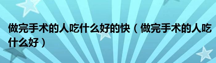 做完手術(shù)的人吃什么好的快(做完手術(shù)的人吃什么好)