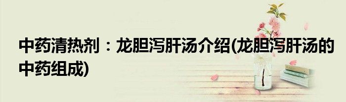 中藥清熱劑：龍膽瀉肝湯介紹(龍膽瀉肝湯的中藥組成)