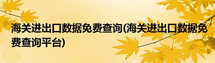 海關(guān)進(jìn)出口數(shù)據(jù)免費(fèi)查詢(海關(guān)進(jìn)出口數(shù)據(jù)免費(fèi)查詢平臺(tái))