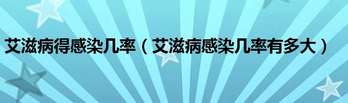 艾滋病得感染幾率(艾滋病感染幾率有多大)