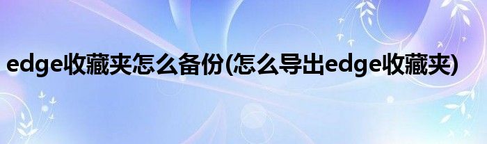 edge收藏夾怎么備份(怎么導出edge收藏夾)