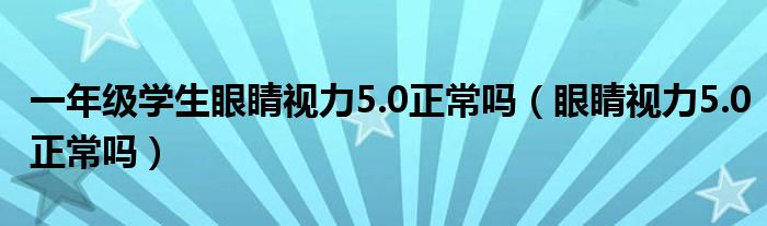 一年級學(xué)生眼睛視力5.0正常嗎（眼睛視力5.0正常嗎）
