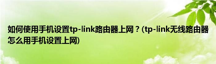 如何使用手機設(shè)置tp-link路由器上網(wǎng)？(tp-link無線路由器怎么用手機設(shè)置上網(wǎng))
