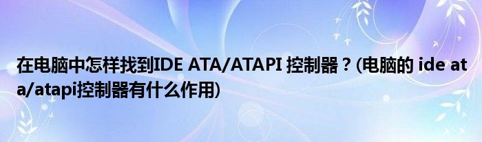 在電腦中怎樣找到IDE ATA/ATAPI 控制器？(電腦的 ide ata/atapi控制器有什么作用)