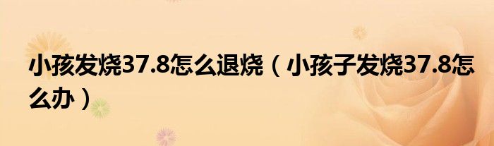 小孩發(fā)燒37.8怎么退燒（小孩子發(fā)燒37.8怎么辦）