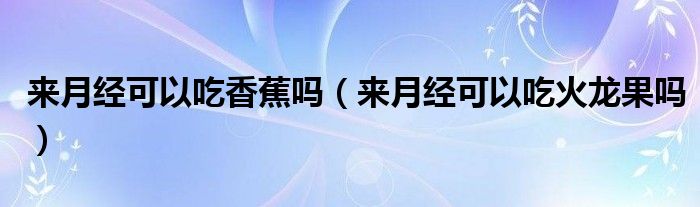 來月經可以吃香蕉嗎（來月經可以吃火龍果嗎）