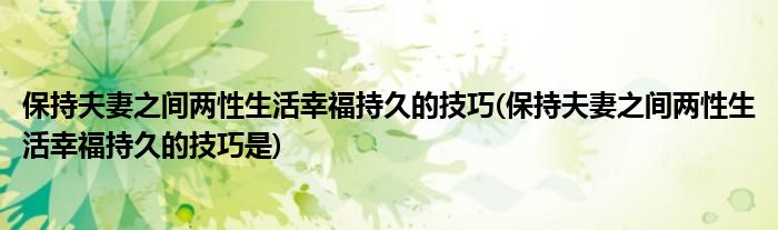 保持夫妻之間兩性生活幸福持久的技巧(保持夫妻之間兩性生活幸福持久的技巧是)