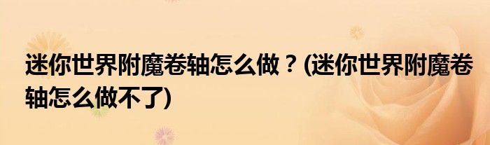 迷你世界附魔卷軸怎么做？(迷你世界附魔卷軸怎么做不了)