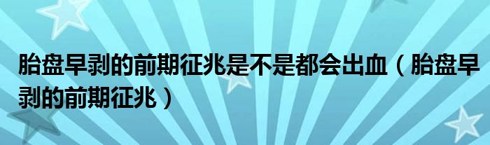 胎盤(pán)早剝的前期征兆是不是都會(huì)出血（胎盤(pán)早剝的前期征兆）