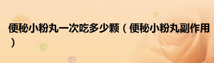 便秘小粉丸一次吃多少顆（便秘小粉丸副作用）