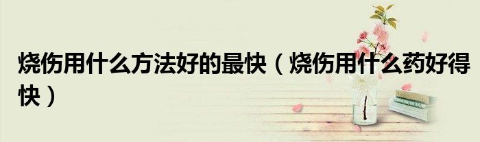 燒傷用什么方法好的最快（燒傷用什么藥好得快）