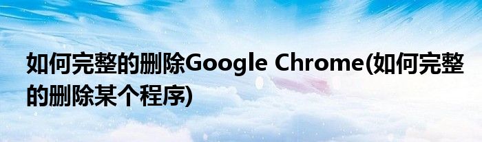 如何完整的刪除Google Chrome(如何完整的刪除某個(gè)程序)
