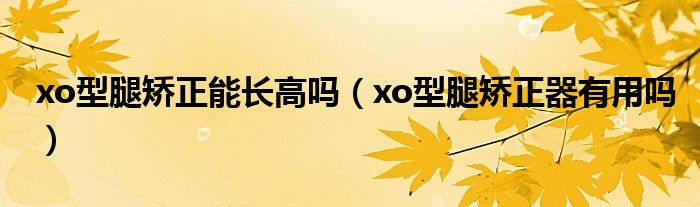 xo型腿矯正能長高嗎（xo型腿矯正器有用嗎）