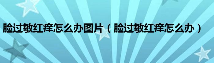 臉過敏紅癢怎么辦圖片(臉過敏紅癢怎么辦)