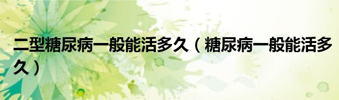 二型糖尿病一般能活多久(糖尿病一般能活多久)