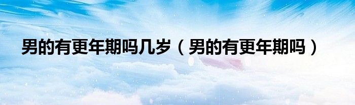 男的有更年期嗎幾歲（男的有更年期嗎）