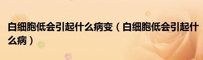 白細(xì)胞低會(huì)引起什么病變（白細(xì)胞低會(huì)引起什么?。? /></span>
		<span id=