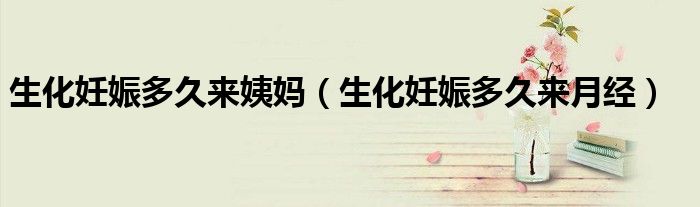 生化妊娠多久來姨媽(生化妊娠多久來月經(jīng))