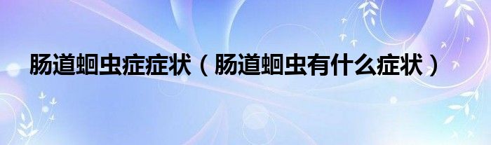 腸道蛔蟲癥癥狀（腸道蛔蟲有什么癥狀）