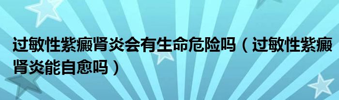 過敏性紫癜腎炎會(huì)有生命危險(xiǎn)嗎（過敏性紫癜腎炎能自愈嗎）