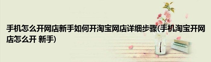 手機(jī)怎么開網(wǎng)店新手如何開淘寶網(wǎng)店詳細(xì)步驟(手機(jī)淘寶開網(wǎng)店怎么開 新手)