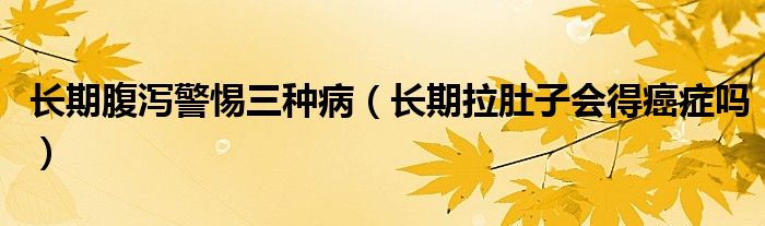 長(zhǎng)期腹瀉警惕三種病（長(zhǎng)期拉肚子會(huì)得癌癥嗎）
