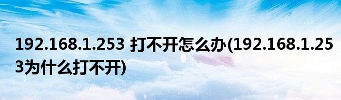 192.168.1.253 打不開(kāi)怎么辦(192.168.1.253為什么打不開(kāi))