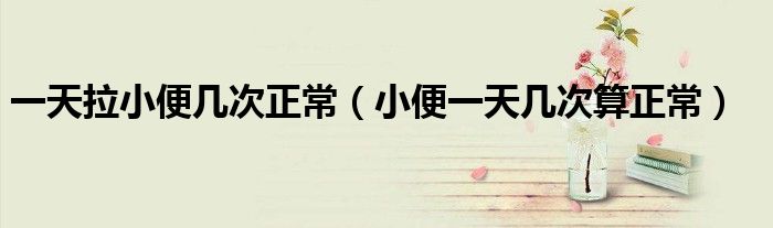 一天拉小便幾次正常（小便一天幾次算正常）