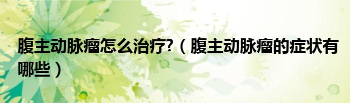 腹主動(dòng)脈瘤怎么治療?（腹主動(dòng)脈瘤的癥狀有哪些）