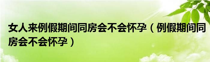 女人來(lái)例假期間同房會(huì)不會(huì)懷孕（例假期間同房會(huì)不會(huì)懷孕）