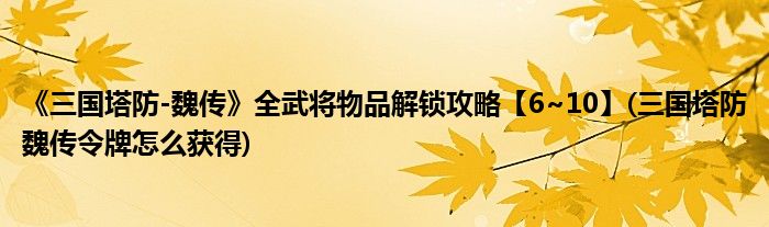 《三國(guó)塔防-魏傳》全武將物品解鎖攻略【6~10】(三國(guó)塔防魏傳令牌怎么獲得)