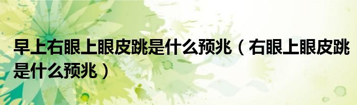 早上右眼上眼皮跳是什么預兆（右眼上眼皮跳是什么預兆）