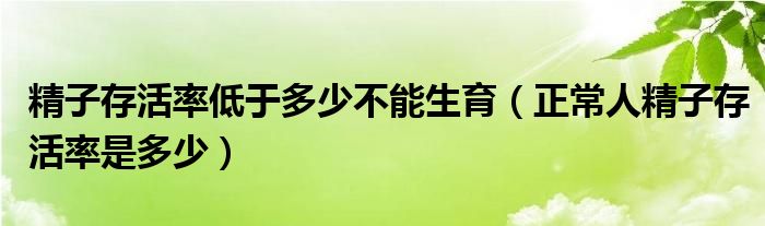 精子存活率低于多少不能生育(正常人精子存活率是多少)
