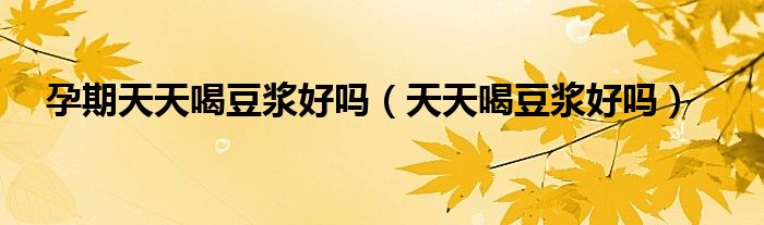 孕期天天喝豆?jié){好嗎（天天喝豆?jié){好嗎）