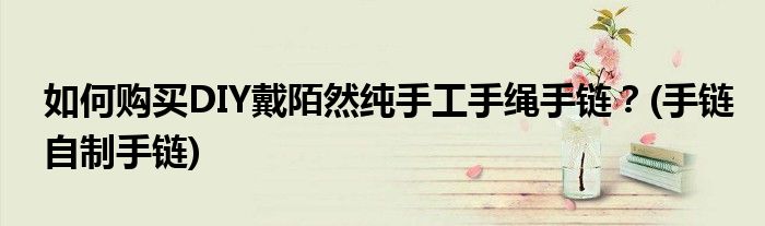 如何購買DIY戴陌然純手工手繩手鏈？(手鏈自制手鏈)