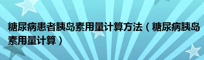 糖尿病患者胰島素用量計(jì)算方法（糖尿病胰島素用量計(jì)算）
