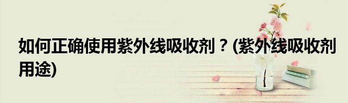 如何正確使用紫外線吸收劑？(紫外線吸收劑用途)