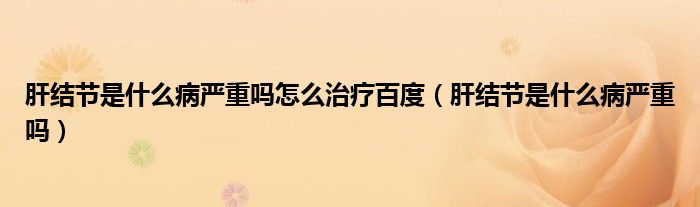 肝結(jié)節(jié)是什么病嚴(yán)重嗎怎么治療百度(肝結(jié)節(jié)是什么病嚴(yán)重嗎)