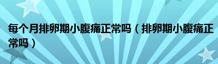 每個月排卵期小腹痛正常嗎（排卵期小腹痛正常嗎）
