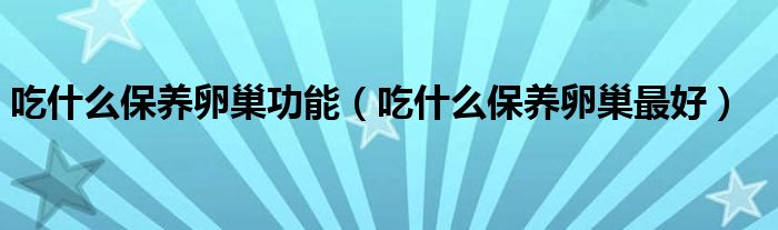 吃什么保養(yǎng)卵巢功能(吃什么保養(yǎng)卵巢最好)