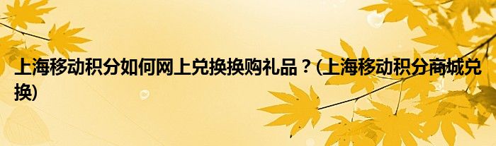 上海移動(dòng)積分如何網(wǎng)上兌換換購禮品？(上海移動(dòng)積分商城兌換)