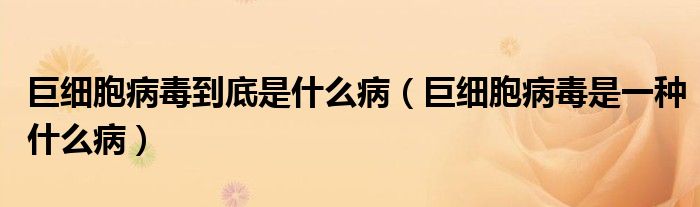 巨細胞病毒到底是什么病（巨細胞病毒是一種什么?。? /></span>
		<span id=
