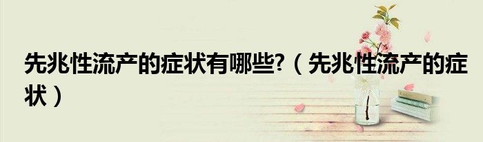 先兆性流產(chǎn)的癥狀有哪些?（先兆性流產(chǎn)的癥狀）