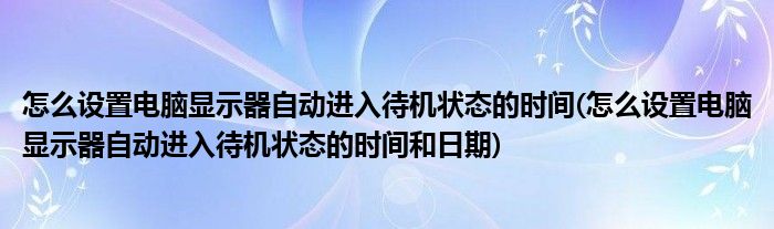 怎么設(shè)置電腦顯示器自動(dòng)進(jìn)入待機(jī)狀態(tài)的時(shí)間(怎么設(shè)置電腦顯示器自動(dòng)進(jìn)入待機(jī)狀態(tài)的時(shí)間和日期)
