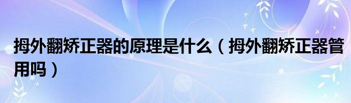 拇外翻矯正器的原理是什么（拇外翻矯正器管用嗎）