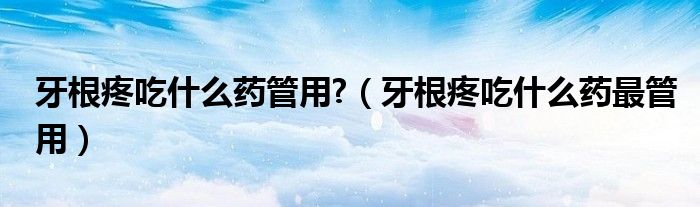牙根疼吃什么藥管用?(牙根疼吃什么藥最管用)