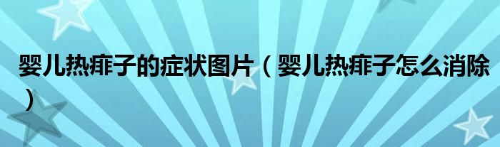 嬰兒熱痱子的癥狀圖片（嬰兒熱痱子怎么消除）