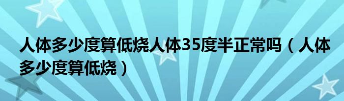 人體多少度算低燒人體35度半正常嗎（人體多少度算低燒）