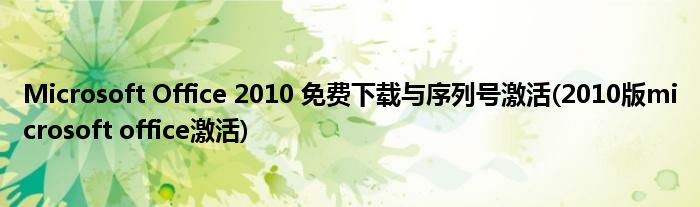 Microsoft Office 2010 免費下載與序列號激活(2010版microsoft office激活)