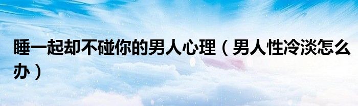 睡一起卻不碰你的男人心理（男人性冷淡怎么辦）